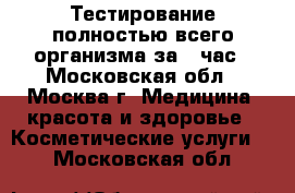 Тестирование полностью всего организма за 1 час - Московская обл., Москва г. Медицина, красота и здоровье » Косметические услуги   . Московская обл.